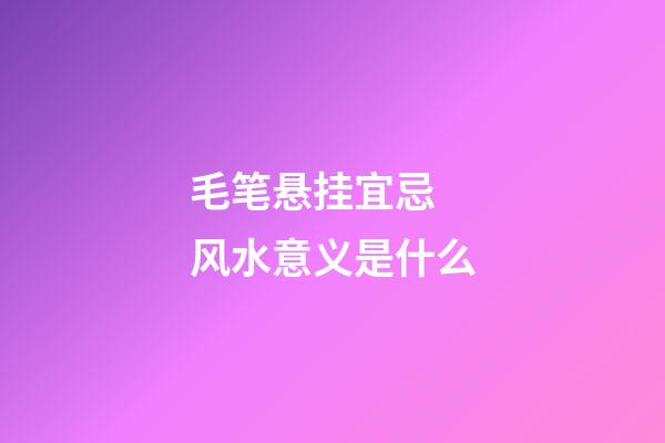 毛笔悬挂宜忌 风水意义是什么